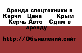 Аренда спецтехники в Керчи › Цена ­ 1 - Крым, Керчь Авто » Сдам в аренду   